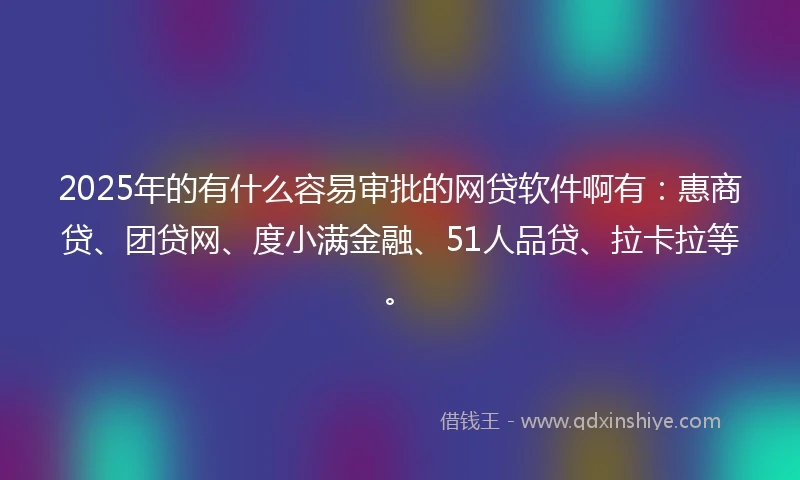 2025年的有什么容易审批的网贷软件啊有：惠商贷、团贷网、度小满金融、51人品贷、拉卡拉等。