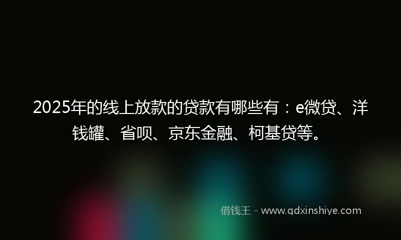 2025年的线上放款的贷款有哪些有：e微贷、洋钱罐、省呗、京东金融、柯基贷等。