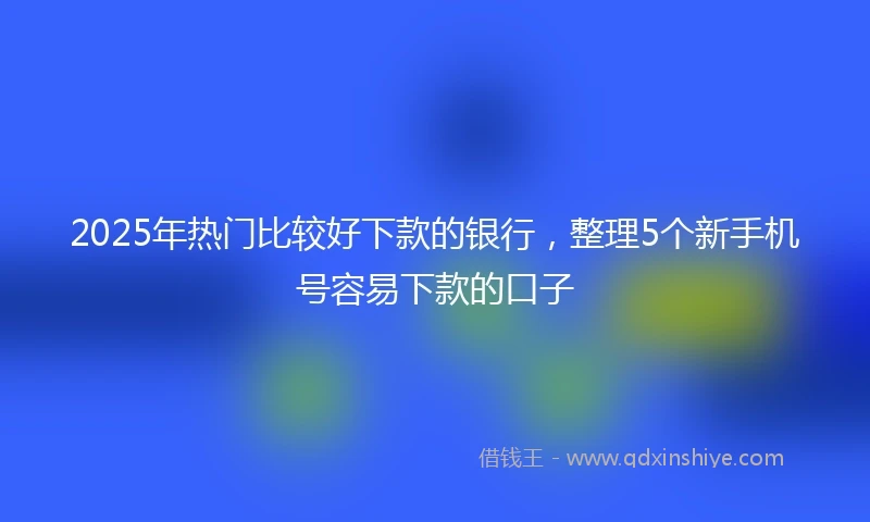 2025年热门比较好下款的银行，整理5个新手机号容易下款的口子