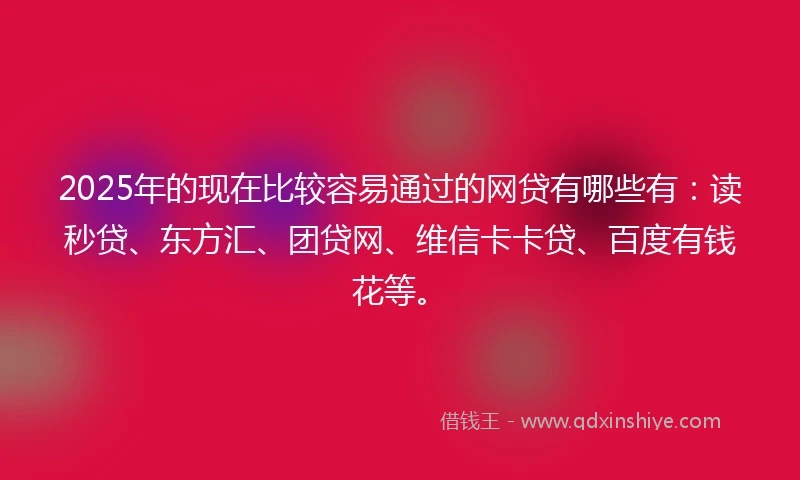 2025年的现在比较容易通过的网贷有哪些有：读秒贷、东方汇、团贷网、维信卡卡贷、百度有钱花等。