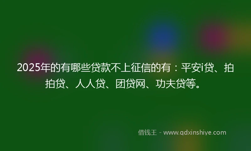 2025年的有哪些贷款不上征信的有：平安i贷、拍拍贷、人人贷、团贷网、功夫贷等。
