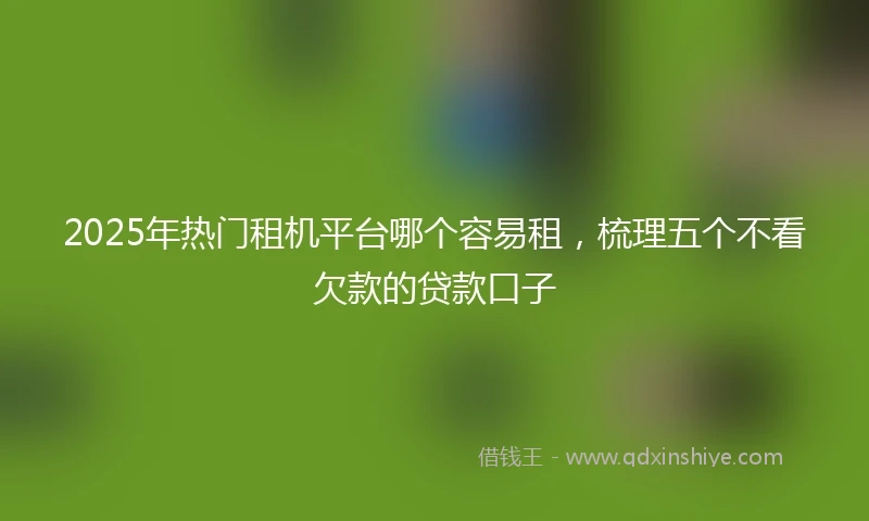 2025年热门租机平台哪个容易租，梳理五个不看欠款的贷款口子