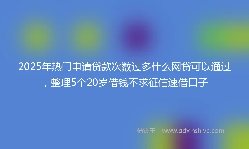 2025年热门申请贷款次数过多什么网贷可以通过，整理5个20岁借钱不求征信速借口子