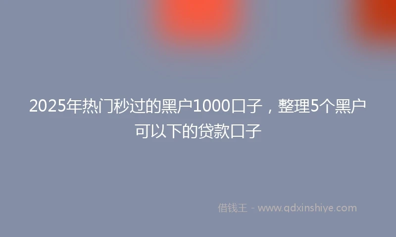 2025年热门秒过的黑户1000口子，整理5个黑户可以下的贷款口子