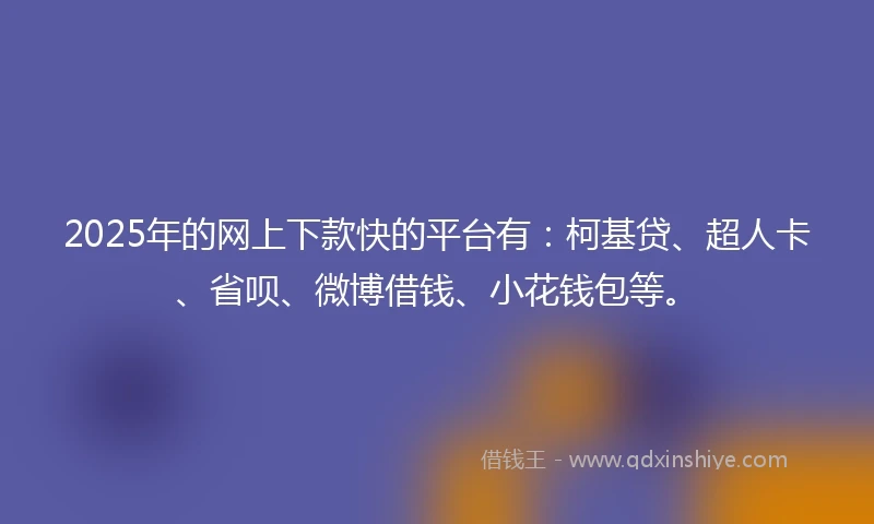 2025年的网上下款快的平台有：柯基贷、超人卡、省呗、微博借钱、小花钱包等。