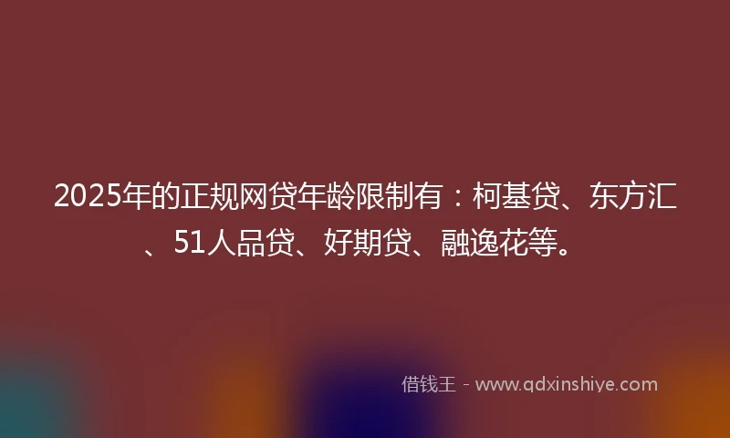 2025年的正规网贷年龄限制有：柯基贷、东方汇、51人品贷、好期贷、融逸花等。