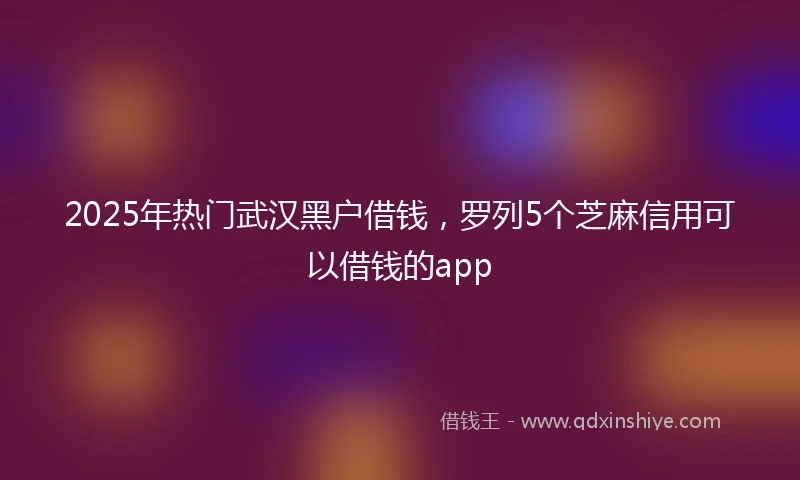 2025年热门武汉黑户借钱，罗列5个芝麻信用可以借钱的app
