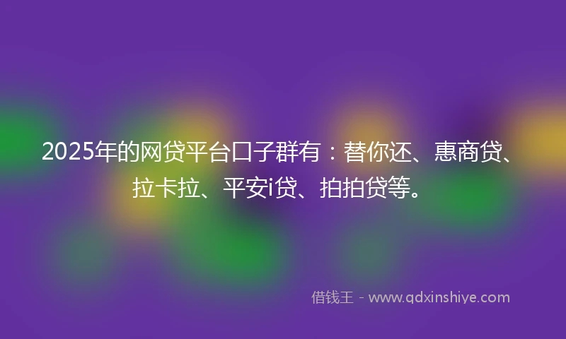 2025年的网贷平台口子群有：替你还、惠商贷、拉卡拉、平安i贷、拍拍贷等。