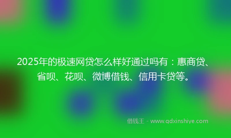 2025年的极速网贷怎么样好通过吗有：惠商贷、省呗、花呗、微博借钱、信用卡贷等。