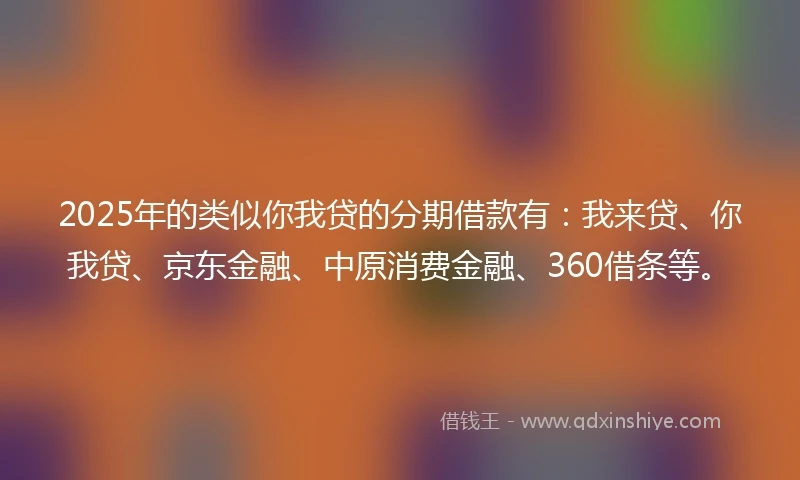 2025年的类似你我贷的分期借款有：我来贷、你我贷、京东金融、中原消费金融、360借条等。