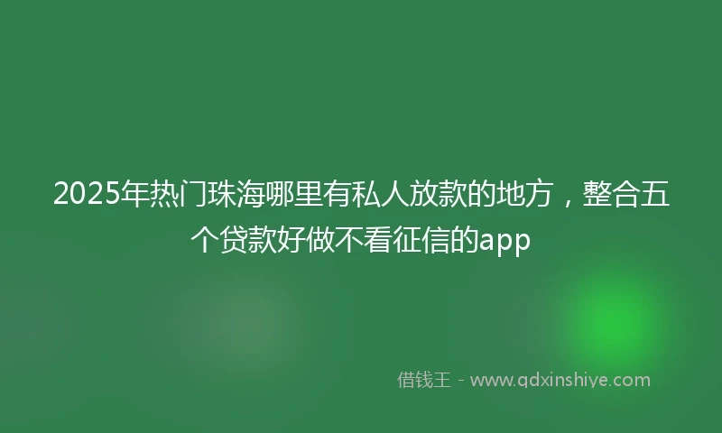 2025年热门珠海哪里有私人放款的地方，整合五个贷款好做不看征信的app