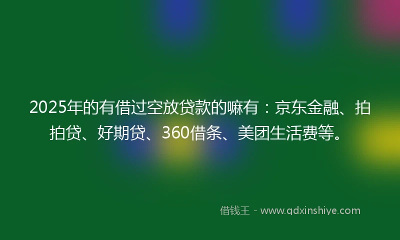 2025年的有借过空放贷款的嘛有：京东金融、拍拍贷、好期贷、360借条、美团生活费等。