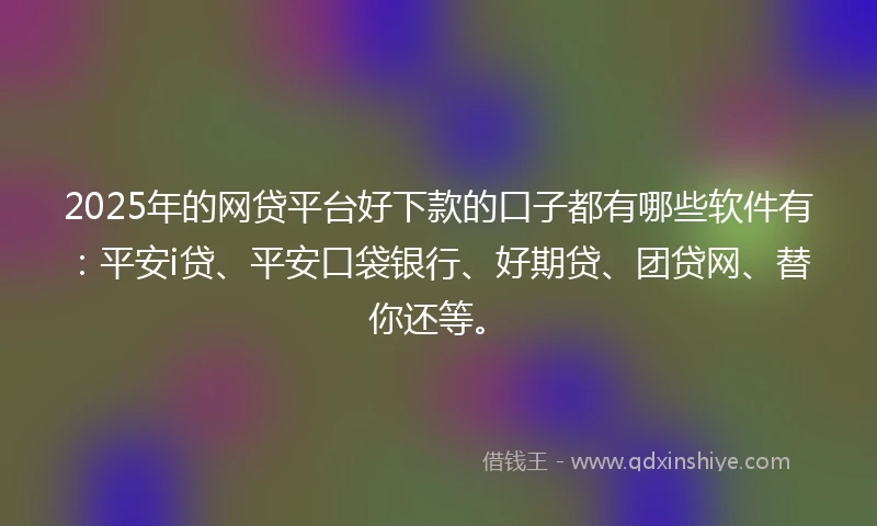 2025年的网贷平台好下款的口子都有哪些软件有：平安i贷、平安口袋银行、好期贷、团贷网、替你还等。
