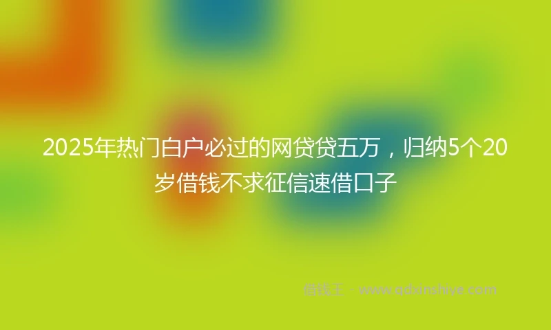 2025年热门白户必过的网贷贷五万，归纳5个20岁借钱不求征信速借口子