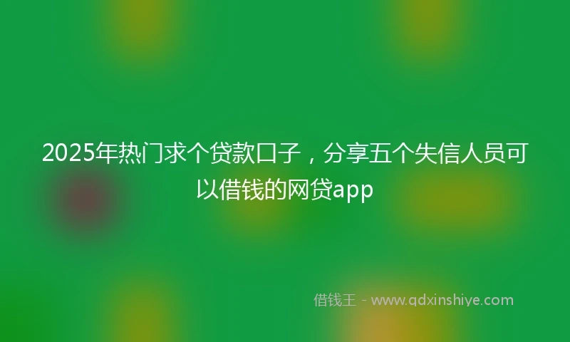2025年热门求个贷款口子，分享五个失信人员可以借钱的网贷app