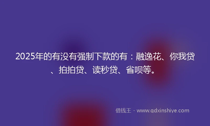 2025年的有没有强制下款的有：融逸花、你我贷、拍拍贷、读秒贷、省呗等。