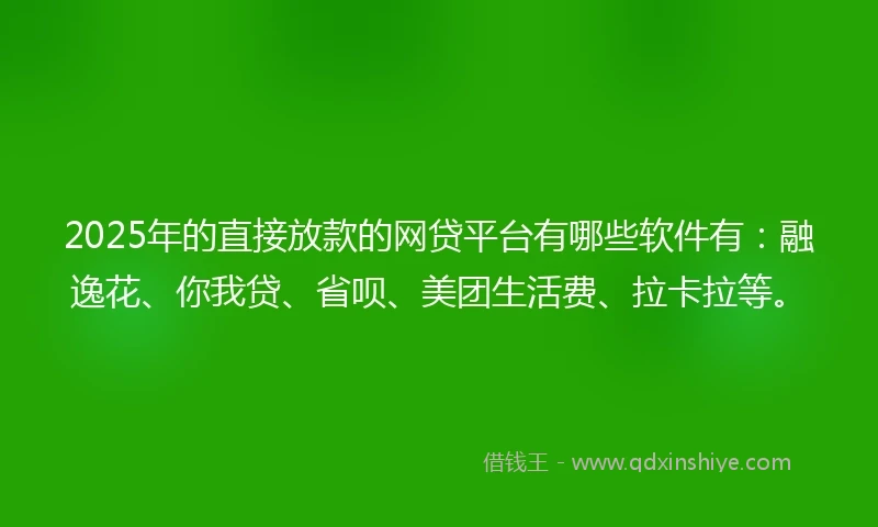 2025年的直接放款的网贷平台有哪些软件有：融逸花、你我贷、省呗、美团生活费、拉卡拉等。
