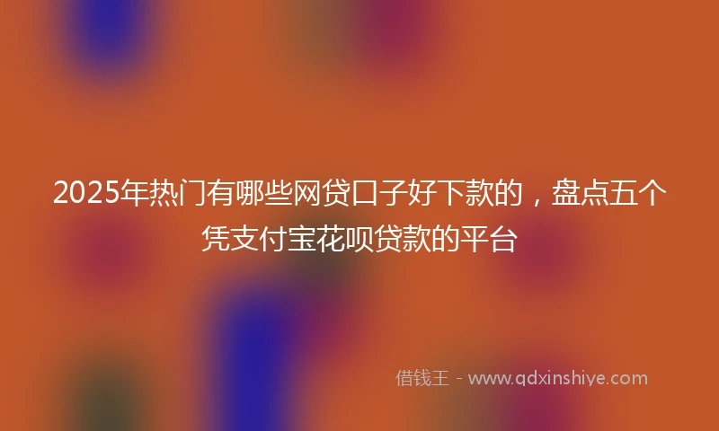 2025年热门有哪些网贷口子好下款的，盘点五个凭支付宝花呗贷款的平台
