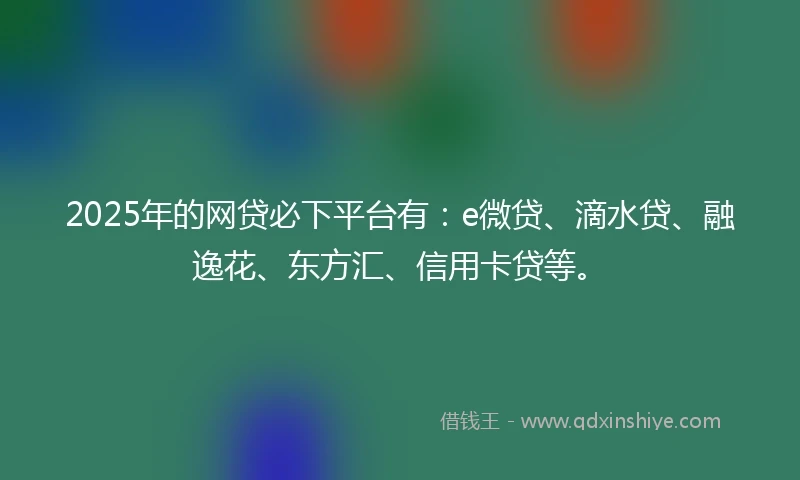 2025年的网贷必下平台有：e微贷、滴水贷、融逸花、东方汇、信用卡贷等。