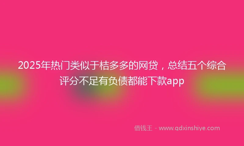 2025年热门类似于桔多多的网贷，总结五个综合评分不足有负债都能下款app