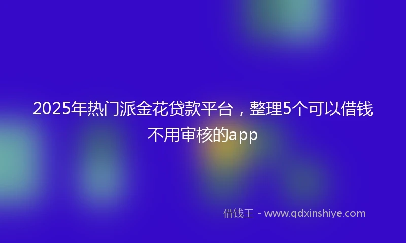2025年热门派金花贷款平台，整理5个可以借钱不用审核的app