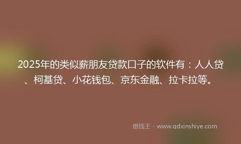 2025年的类似薪朋友贷款口子的软件有：人人贷、柯基贷、小花钱包、京东金融、拉卡拉等。