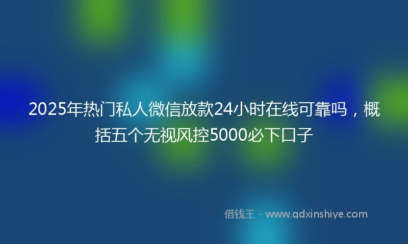 2025年热门私人微信放款24小时在线可靠吗，概括五个无视风控5000必下口子