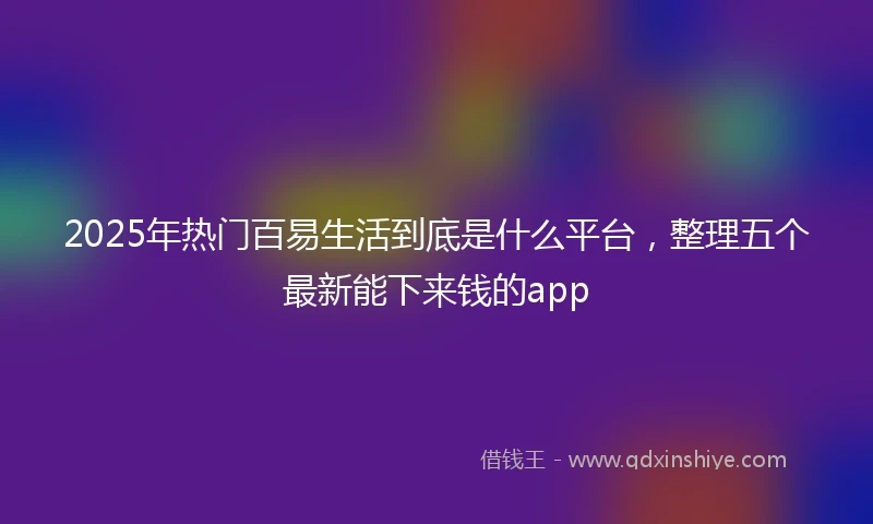 2025年热门百易生活到底是什么平台，整理五个最新能下来钱的app