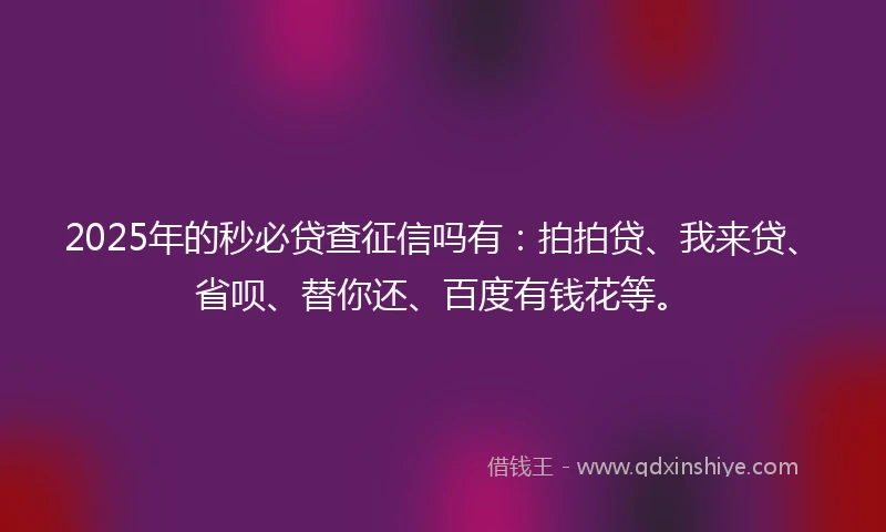 2025年的秒必贷查征信吗有：拍拍贷、我来贷、省呗、替你还、百度有钱花等。