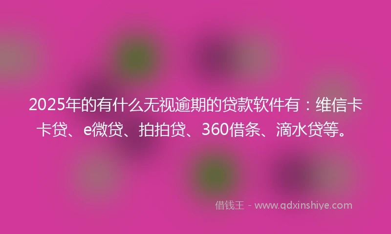 2025年的有什么无视逾期的贷款软件有：维信卡卡贷、e微贷、拍拍贷、360借条、滴水贷等。