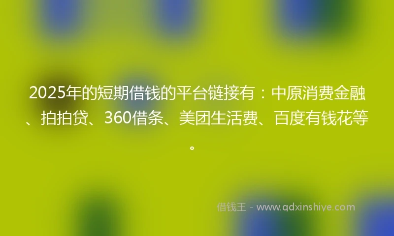 2025年的短期借钱的平台链接有：中原消费金融、拍拍贷、360借条、美团生活费、百度有钱花等。