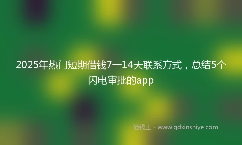 2025年热门短期借钱7一14天联系方式，总结5个闪电审批的app