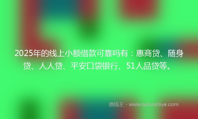 2025年的线上小额借款可靠吗有：惠商贷、随身贷、人人贷、平安口袋银行、51人品贷等。