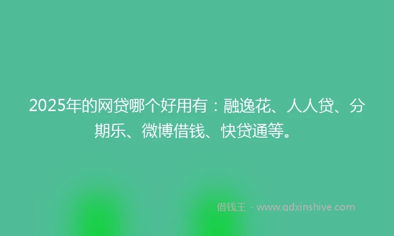 2025年的网贷哪个好用有：融逸花、人人贷、分期乐、微博借钱、快贷通等。