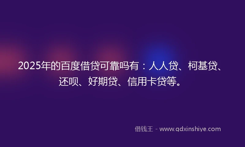 2025年的百度借贷可靠吗有：人人贷、柯基贷、还呗、好期贷、信用卡贷等。