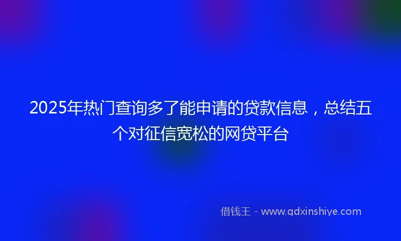 2025年热门查询多了能申请的贷款信息，总结五个对征信宽松的网贷平台