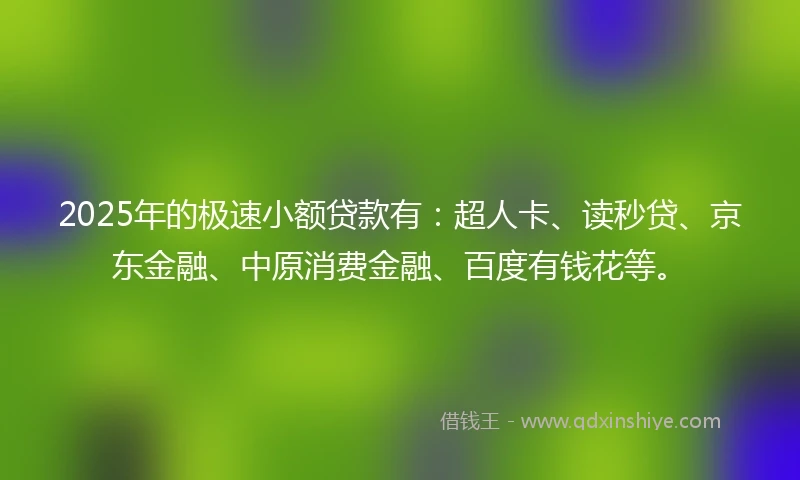 2025年的极速小额贷款有：超人卡、读秒贷、京东金融、中原消费金融、百度有钱花等。