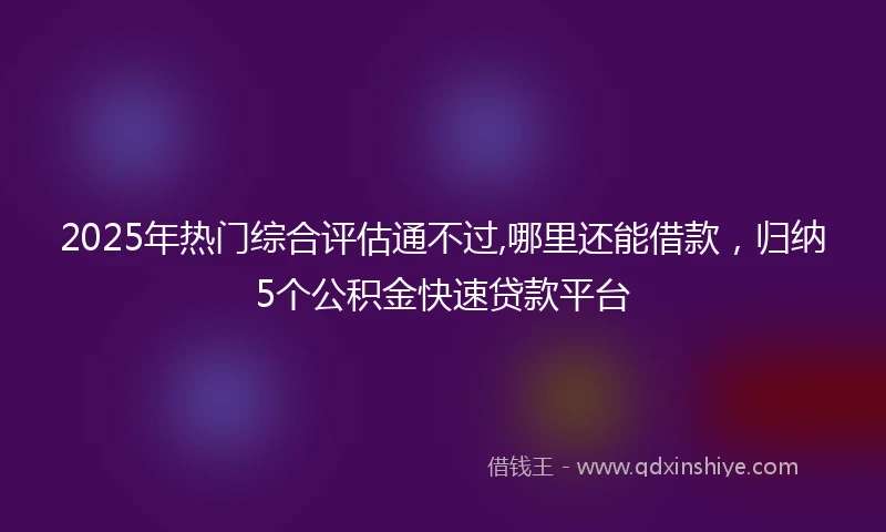2025年热门综合评估通不过,哪里还能借款，归纳5个公积金快速贷款平台