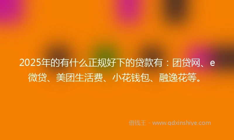 2025年的有什么正规好下的贷款有：团贷网、e微贷、美团生活费、小花钱包、融逸花等。