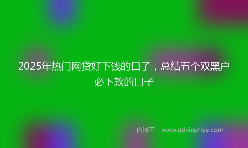 2025年热门网贷好下钱的口子，总结五个双黑户必下款的口子