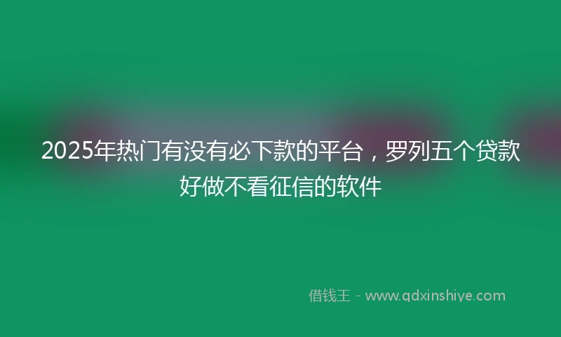 2025年热门有没有必下款的平台，罗列五个贷款好做不看征信的软件