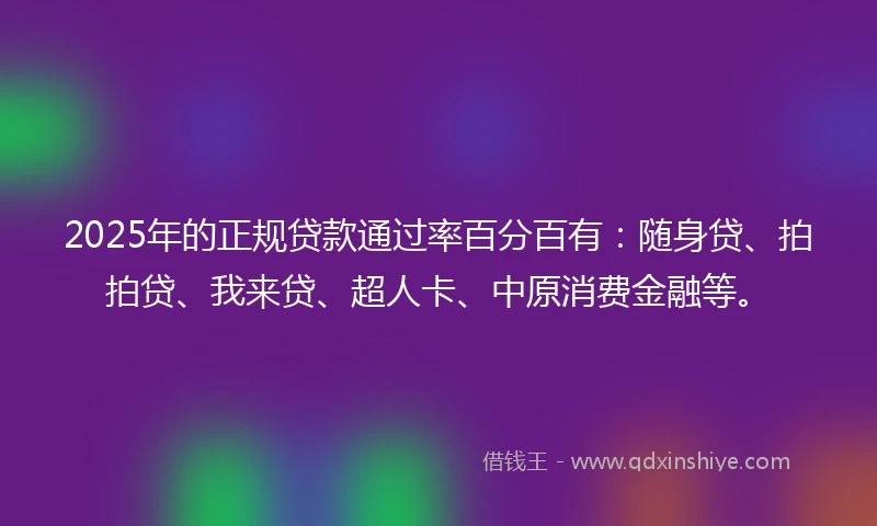 2025年的正规贷款通过率百分百有：随身贷、拍拍贷、我来贷、超人卡、中原消费金融等。