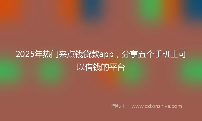 2025年热门来点钱贷款app，分享五个手机上可以借钱的平台