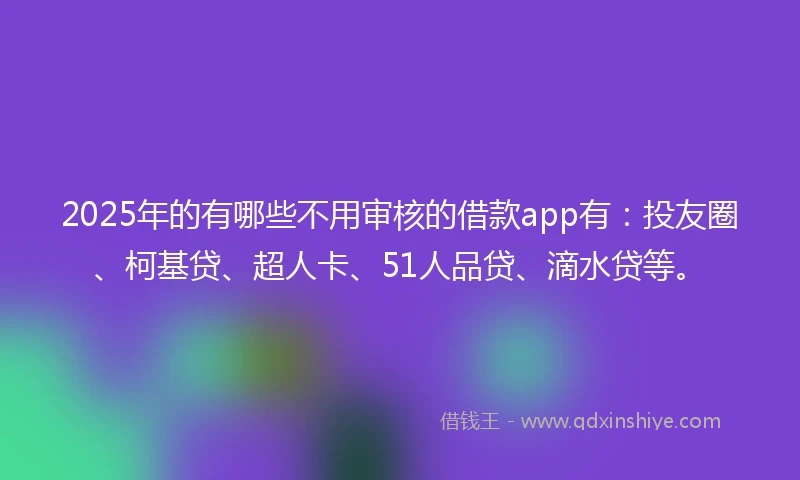 2025年的有哪些不用审核的借款app有：投友圈、柯基贷、超人卡、51人品贷、滴水贷等。