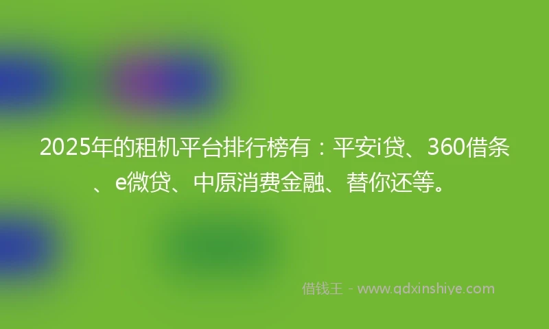 2025年的租机平台排行榜有：平安i贷、360借条、e微贷、中原消费金融、替你还等。