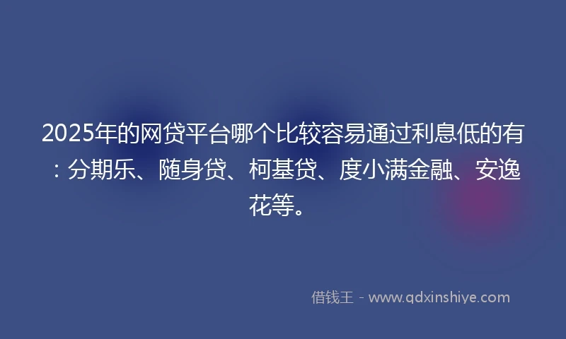 2025年的网贷平台哪个比较容易通过利息低的有：分期乐、随身贷、柯基贷、度小满金融、安逸花等。