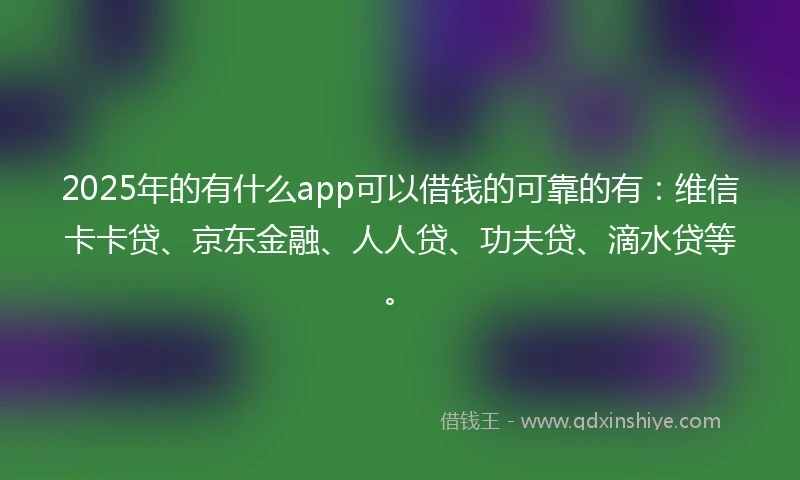 2025年的有什么app可以借钱的可靠的有：维信卡卡贷、京东金融、人人贷、功夫贷、滴水贷等。