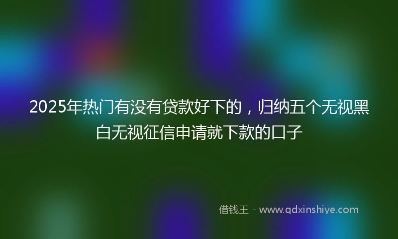 2025年热门有没有贷款好下的，归纳五个无视黑白无视征信申请就下款的口子
