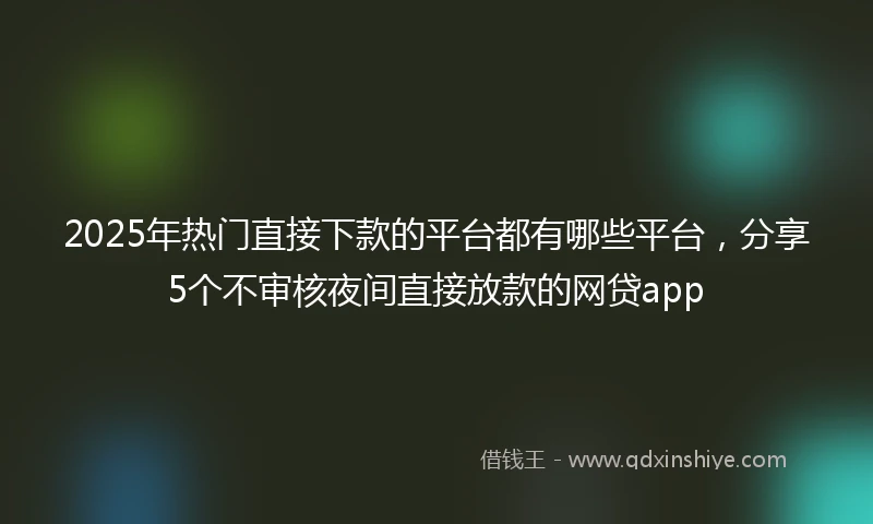 2025年热门直接下款的平台都有哪些平台，分享5个不审核夜间直接放款的网贷app
