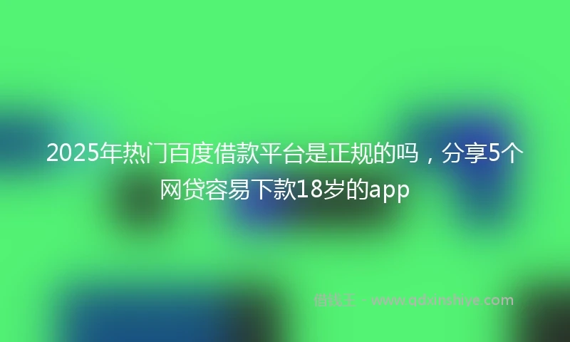 2025年热门百度借款平台是正规的吗，分享5个网贷容易下款18岁的app